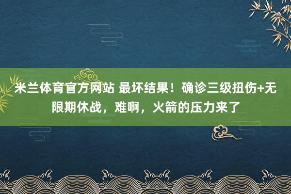 米兰体育官方网站 最坏结果！确诊三级扭伤+无限期休战，难啊，火箭的压力来了