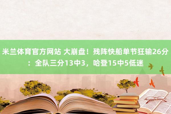 米兰体育官方网站 大崩盘！残阵快船单节狂输26分：全队三分13中3，哈登15中5低迷