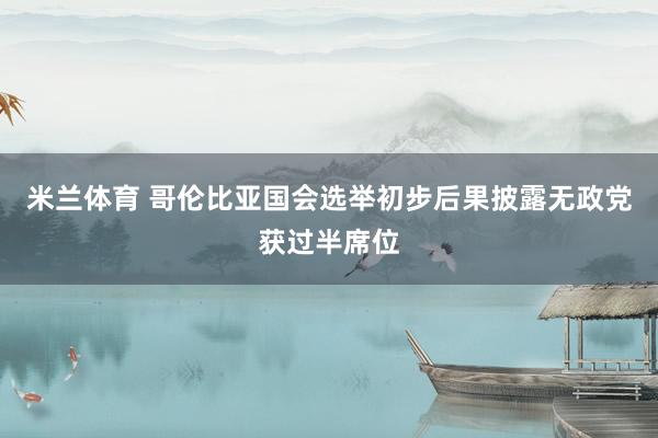 米兰体育 哥伦比亚国会选举初步后果披露无政党获过半席位