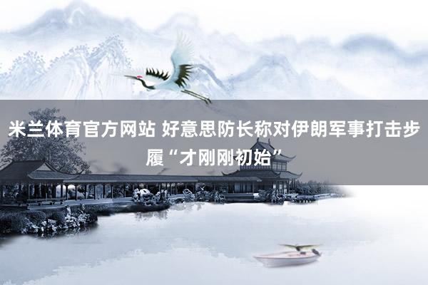 米兰体育官方网站 好意思防长称对伊朗军事打击步履“才刚刚初始”