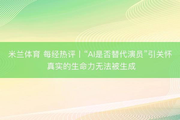 米兰体育 每经热评丨“AI是否替代演员”引关怀 真实的生命力无法被生成
