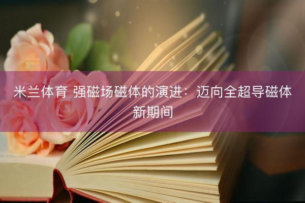 米兰体育 强磁场磁体的演进：迈向全超导磁体新期间