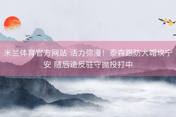 米兰体育官方网站 活力弥漫！泰森跟防大帽坎宁安 随后造反驻守抛投打中