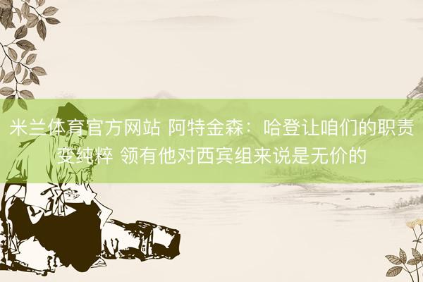 米兰体育官方网站 阿特金森：哈登让咱们的职责变纯粹 领有他对西宾组来说是无价的