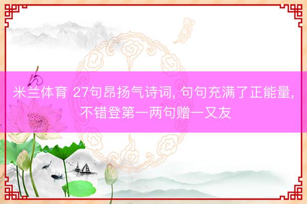 米兰体育 27句昂扬气诗词, 句句充满了正能量, 不错登第一两句赠一又友