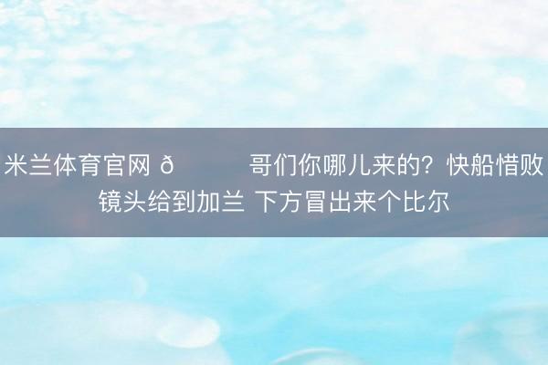 米兰体育官网 😂哥们你哪儿来的？快船惜败镜头给到加兰 下方冒出来个比尔