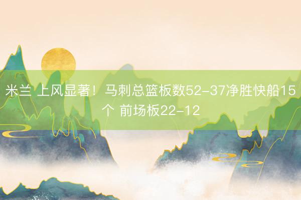 米兰 上风显著！马刺总篮板数52-37净胜快船15个 前场板22-12