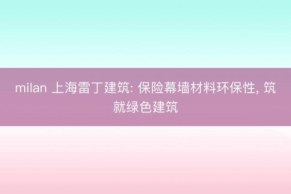 milan 上海雷丁建筑: 保险幕墙材料环保性, 筑就绿色建筑