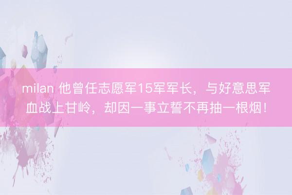 milan 他曾任志愿军15军军长，与好意思军血战上甘岭，却因一事立誓不再抽一根烟！