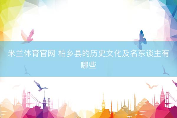米兰体育官网 柏乡县的历史文化及名东谈主有哪些