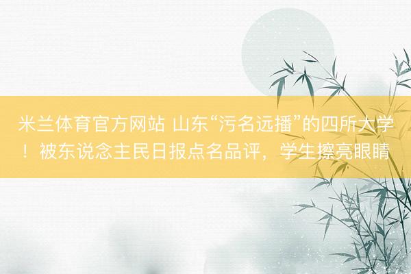 米兰体育官方网站 山东“污名远播”的四所大学！被东说念主民日报点名品评，学生擦亮眼睛