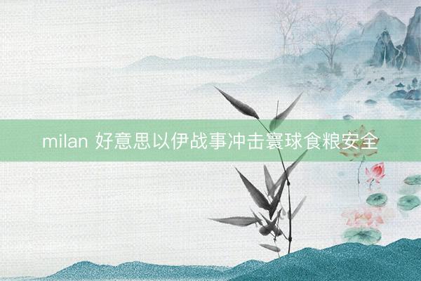 milan 好意思以伊战事冲击寰球食粮安全