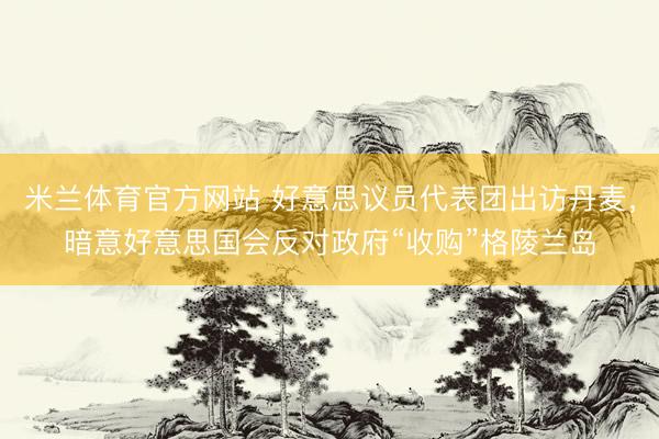米兰体育官方网站 好意思议员代表团出访丹麦，暗意好意思国会反对政府“收购”格陵兰岛