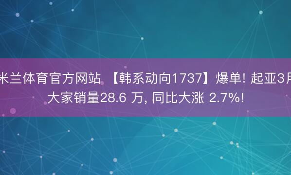 米兰体育官方网站 【韩系动向1737】爆单! 起亚3月大家销量28.6 万, 同比大涨 2.7%!