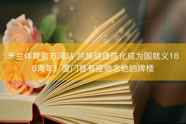 米兰体育官方网站 民族骁雄陈化成为国就义180周年！厦门曾有座驰念他的牌楼