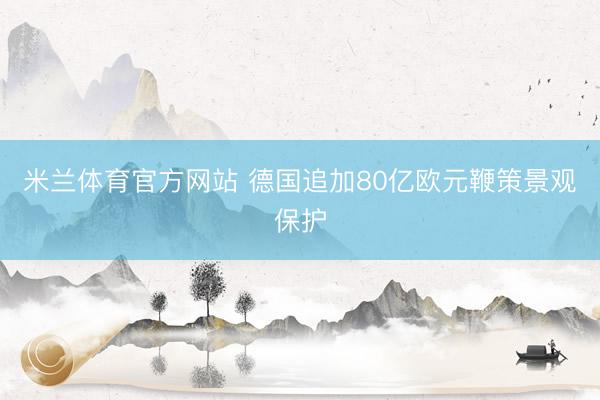 米兰体育官方网站 德国追加80亿欧元鞭策景观保护
