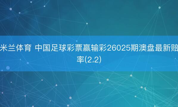 米兰体育 中国足球彩票赢输彩26025期澳盘最新赔率(2.2)