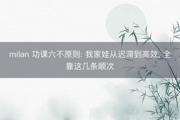 milan 功课六不原则: 我家娃从迟滞到高效, 全靠这几条顺次