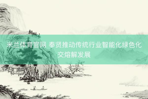 米兰体育官网 奉贤推动传统行业智能化绿色化交熔解发展