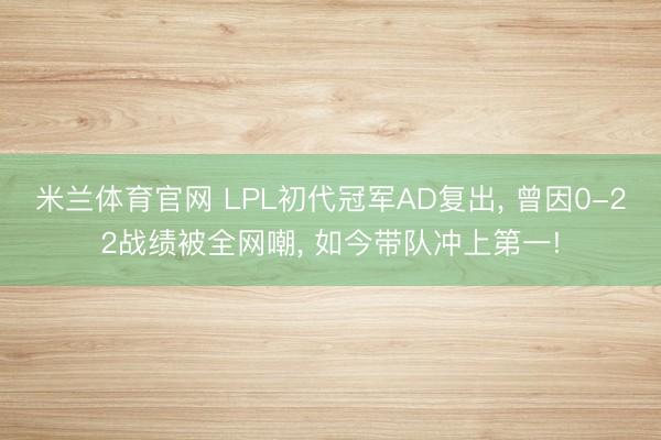 米兰体育官网 LPL初代冠军AD复出, 曾因0-22战绩被全网嘲, 如今带队冲上第一!