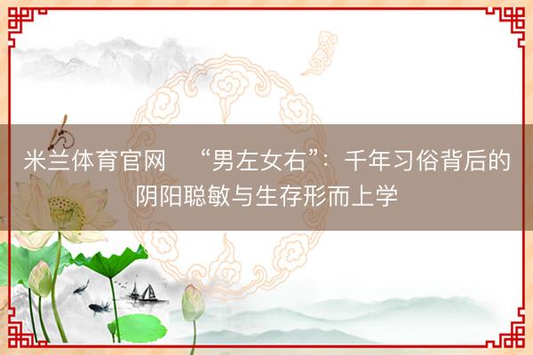 米兰体育官网 ‌“男左女右”：千年习俗背后的阴阳聪敏与生存形而上学