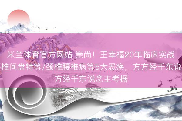 米兰体育官方网站 崇尚！王幸福20年临床实战干货：腰椎间盘特等/颈椎腰椎病等5大恶疾，方方经千东说念主考据