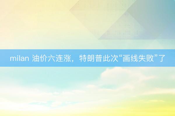 milan 油价六连涨，特朗普此次“画线失败”了