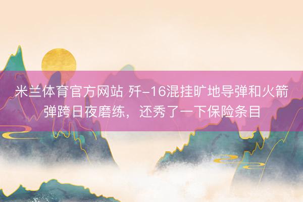 米兰体育官方网站 歼-16混挂旷地导弹和火箭弹跨日夜磨练，还秀了一下保险条目