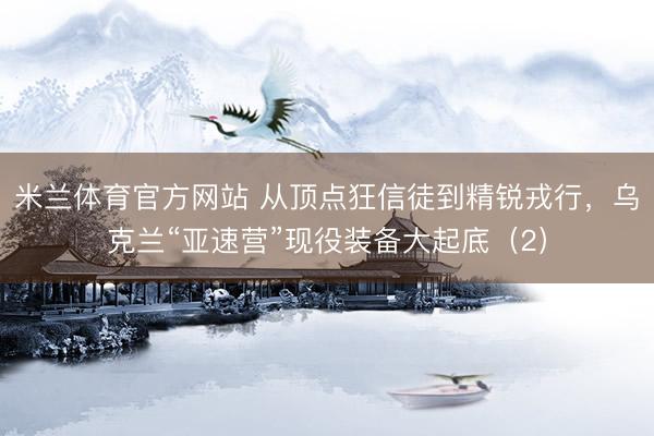 米兰体育官方网站 从顶点狂信徒到精锐戎行，乌克兰“亚速营”现役装备大起底（2）