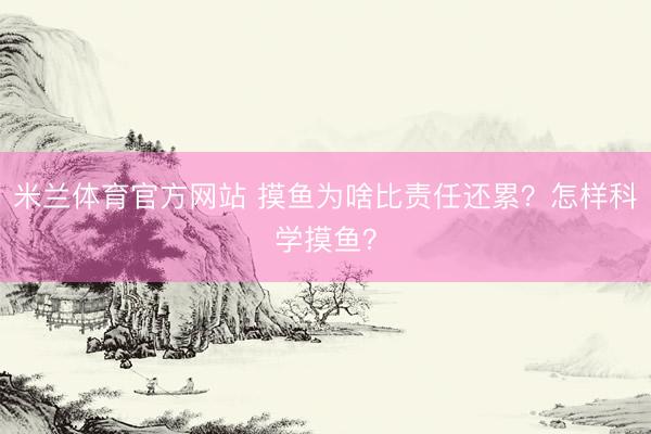 米兰体育官方网站 摸鱼为啥比责任还累？怎样科学摸鱼？