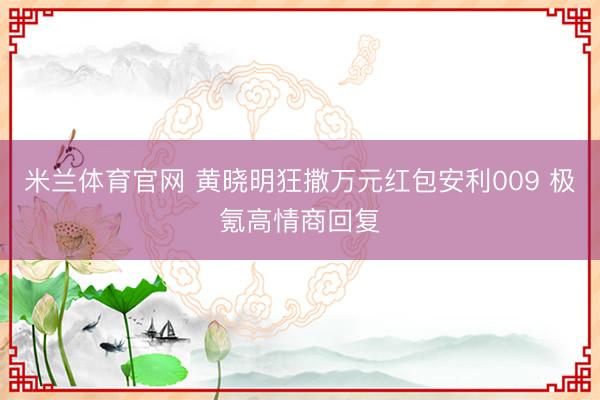 米兰体育官网 黄晓明狂撒万元红包安利009 极氪高情商回复