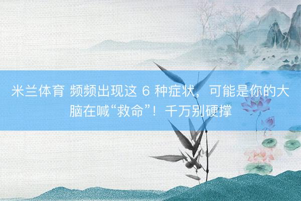 米兰体育 频频出现这 6 种症状，可能是你的大脑在喊“救命”！千万别硬撑
