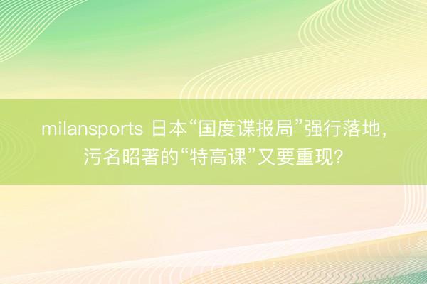 milansports 日本“国度谍报局”强行落地，污名昭著的“特高课”又要重现？