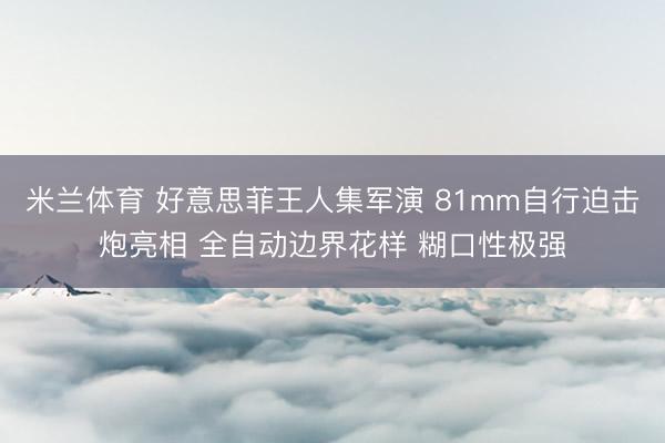 米兰体育 好意思菲王人集军演 81mm自行迫击炮亮相 全自动边界花样 糊口性极强