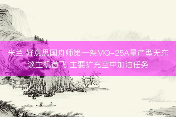 米兰 好意思国舟师第一架MQ-25A量产型无东谈主机首飞 主要扩充空中加油任务