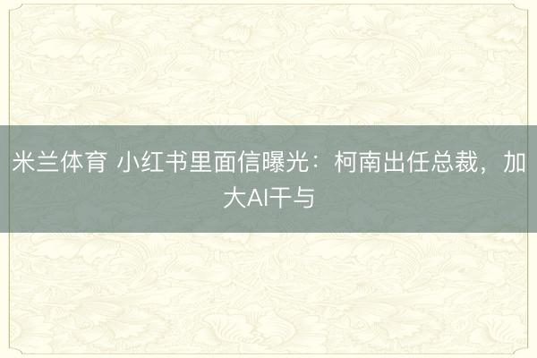米兰体育 小红书里面信曝光：柯南出任总裁，加大AI干与