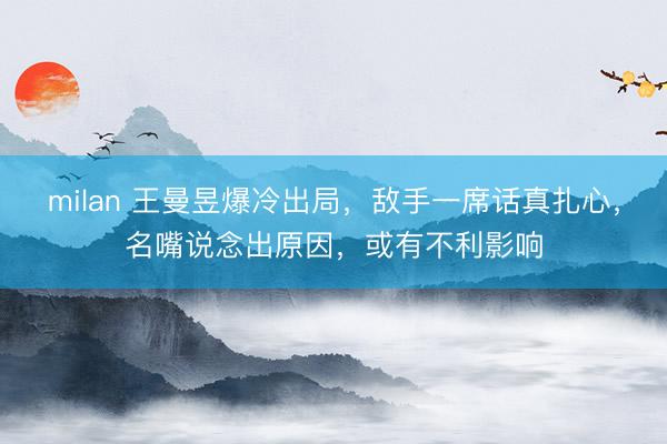 milan 王曼昱爆冷出局，敌手一席话真扎心，名嘴说念出原因，或有不利影响