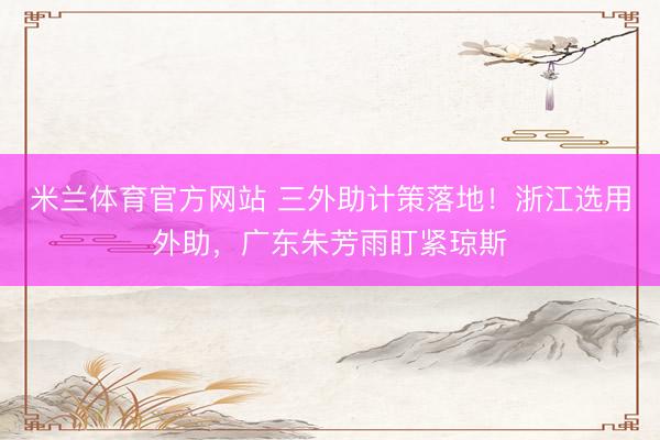 米兰体育官方网站 三外助计策落地！浙江选用外助，广东朱芳雨盯紧琼斯