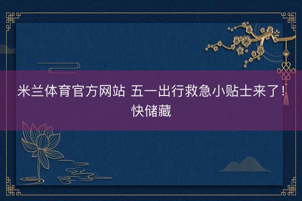 米兰体育官方网站 五一出行救急小贴士来了！快储藏