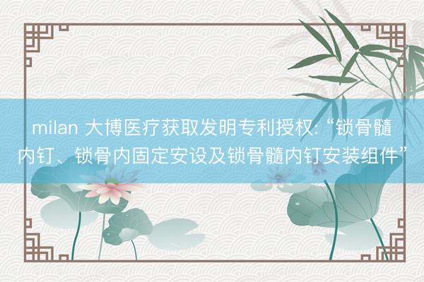 milan 大博医疗获取发明专利授权: “锁骨髓内钉、锁骨内固定安设及锁骨髓内钉安装组件”